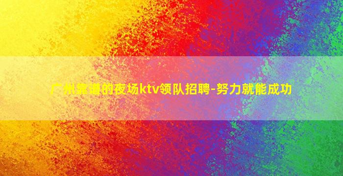 广州靠谱的夜场ktv领队招聘-努力就能成功